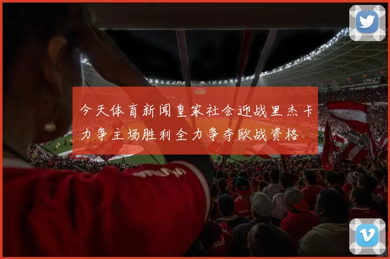 今天体育新闻皇家社会迎战里杰卡力争主场胜利全力争夺欧战资格