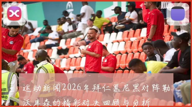 运动新闻2026年拜仁慕尼黑对阵勒沃库森的精彩对决回顾与分析