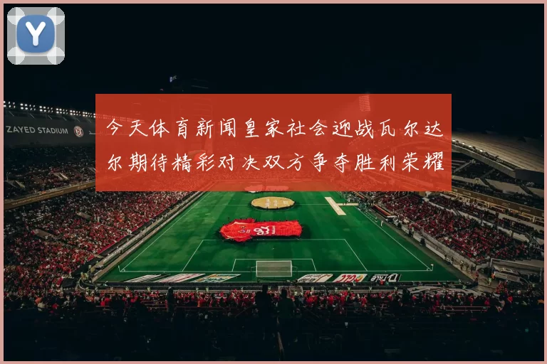 今天体育新闻皇家社会迎战瓦尔达尔期待精彩对决双方争夺胜利荣耀之战即将上演