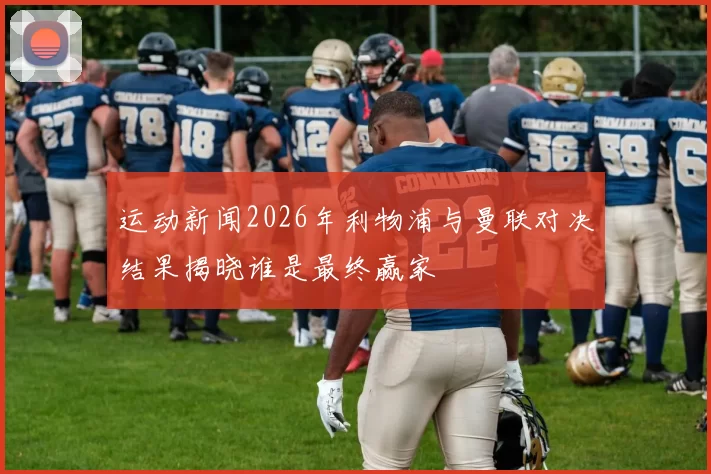 运动新闻2026年利物浦与曼联对决结果揭晓谁是最终赢家