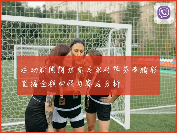 运动新闻阿尔克马尔对阵芬洛精彩直播全程回顾与赛后分析