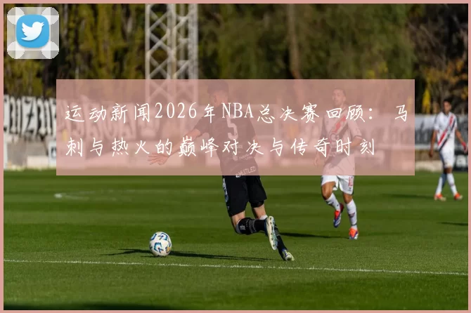 运动新闻2026年NBA总决赛回顾：马刺与热火的巅峰对决与传奇时刻
