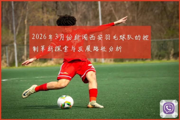 2026年3月份新闻西安羽毛球队的控制革新探索与发展路径分析