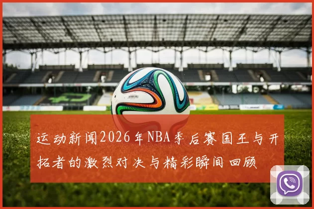 运动新闻2026年NBA季后赛国王与开拓者的激烈对决与精彩瞬间回顾