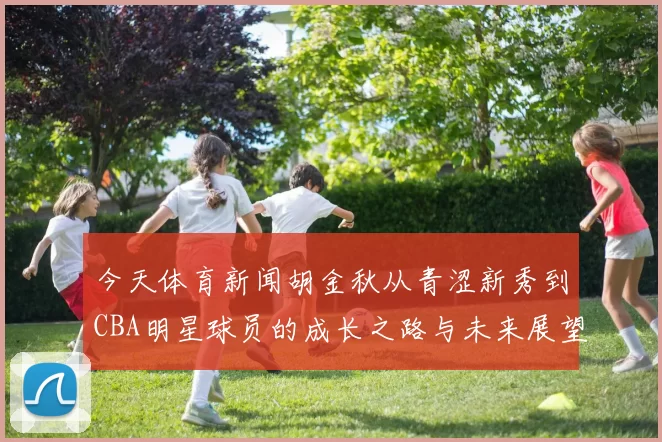 今天体育新闻胡金秋从青涩新秀到CBA明星球员的成长之路与未来展望