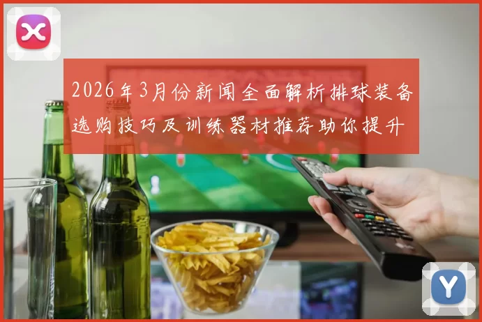 2026年3月份新闻全面解析排球装备选购技巧及训练器材推荐助你提升技术水平
